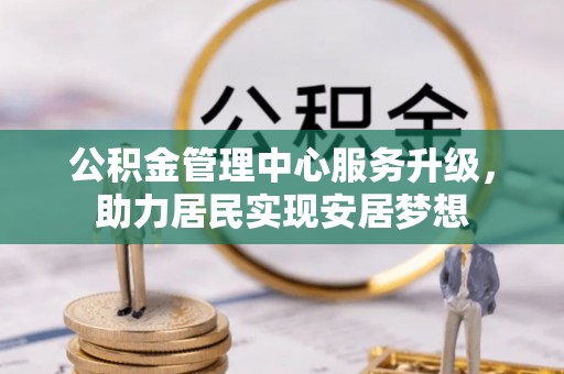 宁晋公积金管理中心服务升级，助力居民实现安居梦想