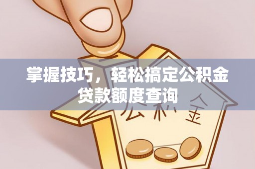 宁晋掌握技巧，轻松搞定公积金贷款额度查询