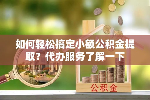 宁晋如何轻松搞定小额公积金提取？代办服务了解一下