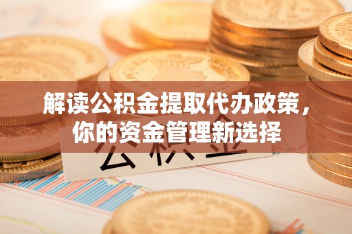 宁晋解读公积金提取代办政策，你的资金管理新选择