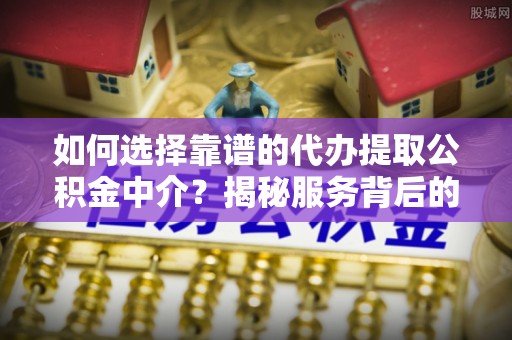 宁晋如何选择靠谱的代办提取公积金中介？揭秘服务背后的真相