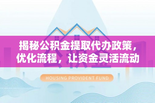 宁晋揭秘公积金提取代办政策，优化流程，让资金灵活流动