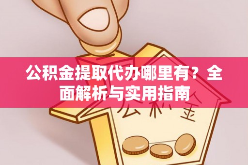 宁晋公积金提取代办哪里有？全面解析与实用指南
