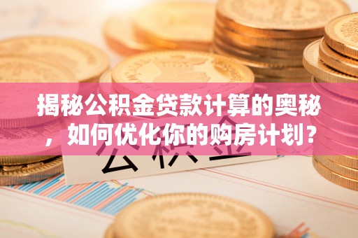 宁晋揭秘公积金贷款计算的奥秘，如何优化你的购房计划？