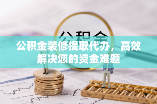 宁晋公积金装修提取代办，高效解决您的资金难题