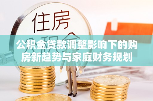 宁晋公积金贷款调整影响下的购房新趋势与家庭财务规划