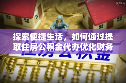 宁晋探索便捷生活，如何通过提取住房公积金代办优化财务规划