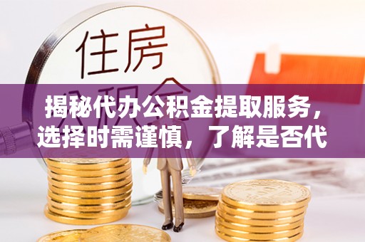 宁晋揭秘代办公积金提取服务，选择时需谨慎，了解是否代办公积金提取可靠吗？