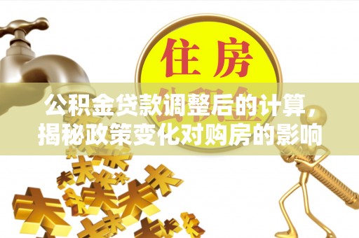 宁晋公积金贷款调整后的计算，揭秘政策变化对购房的影响
