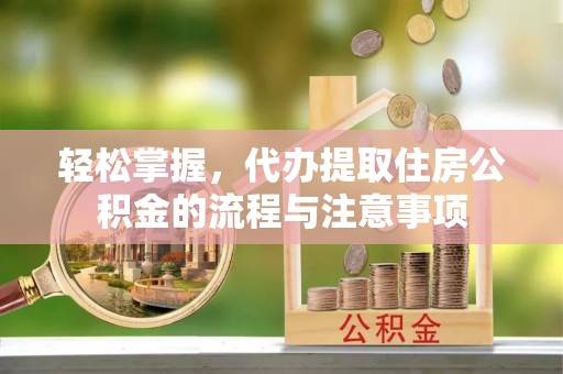 宁晋轻松掌握，代办提取住房公积金的流程与注意事项