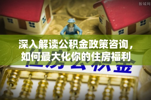宁晋深入解读公积金政策咨询，如何最大化你的住房福利