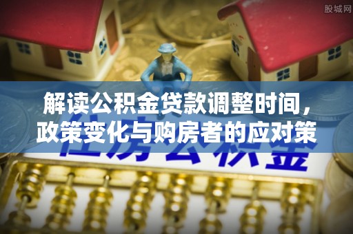 宁晋解读公积金贷款调整时间，政策变化与购房者的应对策略