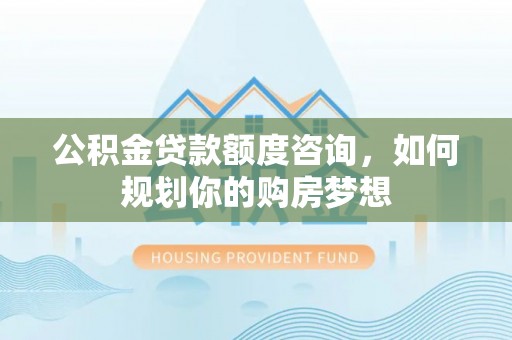 宁晋公积金贷款额度咨询，如何规划你的购房梦想