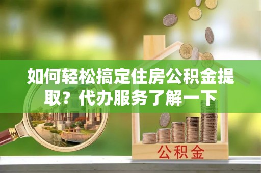 宁晋如何轻松搞定住房公积金提取？代办服务了解一下