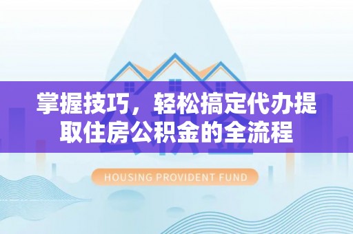 宁晋掌握技巧，轻松搞定代办提取住房公积金的全流程