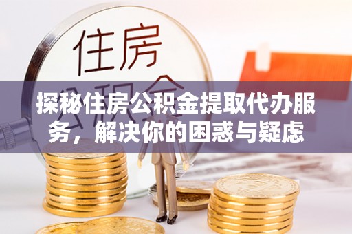 宁晋探秘住房公积金提取代办服务，解决你的困惑与疑虑