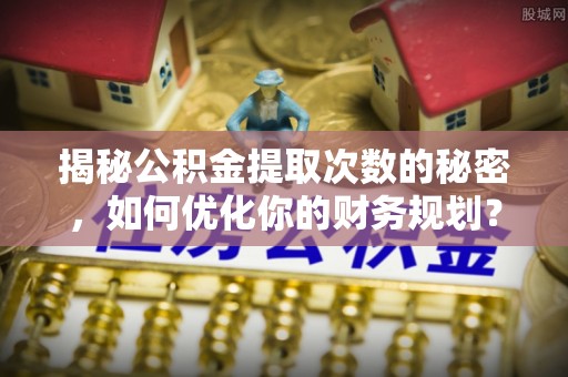 宁晋揭秘公积金提取次数的秘密，如何优化你的财务规划？