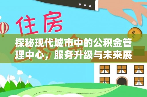 宁晋探秘现代城市中的公积金管理中心，服务升级与未来展望