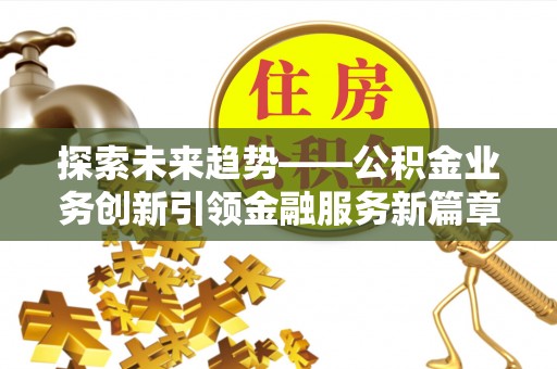 宁晋探索未来趋势——公积金业务创新引领金融服务新篇章