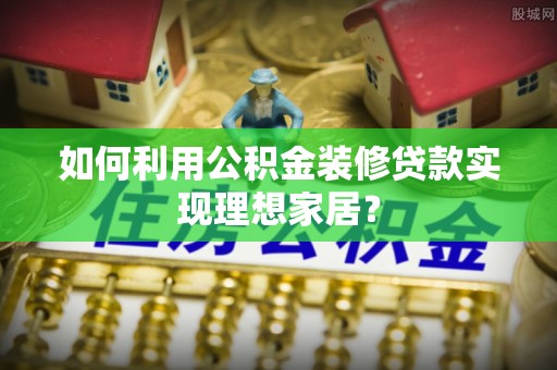 宁晋如何利用公积金装修贷款实现理想家居？