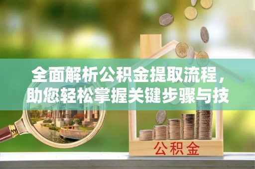 宁晋全面解析公积金提取流程，助您轻松掌握关键步骤与技巧