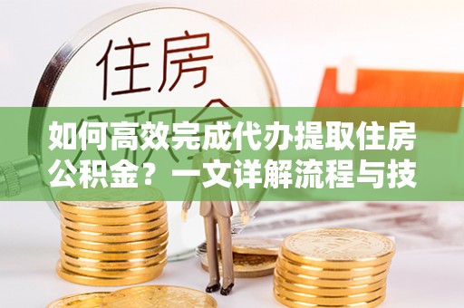 宁晋如何高效完成代办提取住房公积金？一文详解流程与技巧