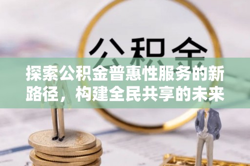 宁晋探索公积金普惠性服务的新路径，构建全民共享的未来