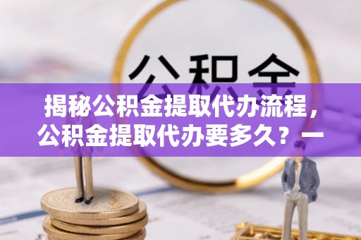 宁晋揭秘公积金提取代办流程，公积金提取代办要多久？一文读懂