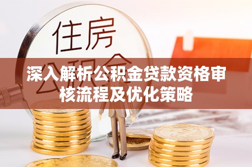 宁晋深入解析公积金贷款资格审核流程及优化策略