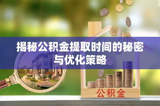 宁晋揭秘公积金提取时间的秘密与优化策略