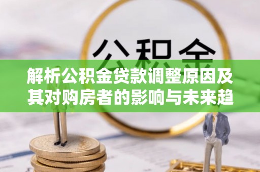 宁晋解析公积金贷款调整原因及其对购房者的影响与未来趋势