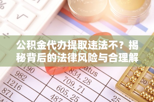宁晋公积金代办提取违法不？揭秘背后的法律风险与合理解决方案