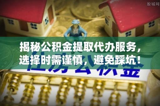 宁晋揭秘公积金提取代办服务，选择时需谨慎，避免踩坑！