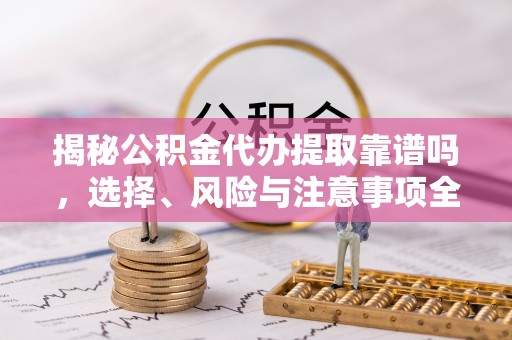 宁晋揭秘公积金代办提取靠谱吗，选择、风险与注意事项全解析