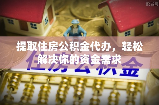 宁晋提取住房公积金代办，轻松解决你的资金需求