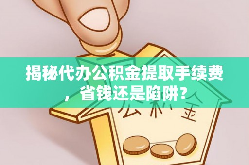 宁晋揭秘代办公积金提取手续费，省钱还是陷阱？