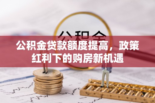宁晋公积金贷款额度提高，政策红利下的购房新机遇