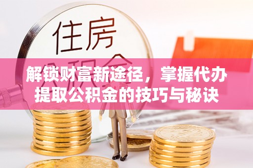 宁晋解锁财富新途径，掌握代办提取公积金的技巧与秘诀