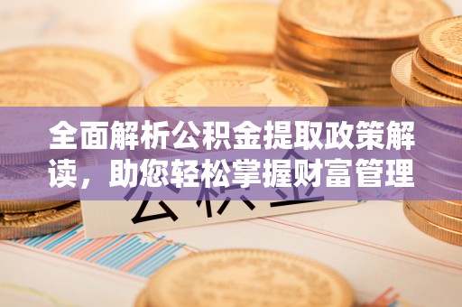 宁晋全面解析公积金提取政策解读，助您轻松掌握财富管理新方向