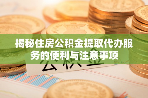 宁晋揭秘住房公积金提取代办服务的便利与注意事项