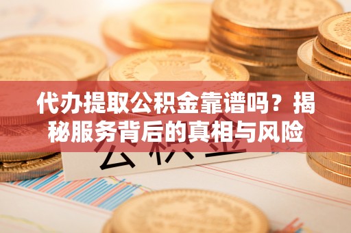 宁晋代办提取公积金靠谱吗？揭秘服务背后的真相与风险
