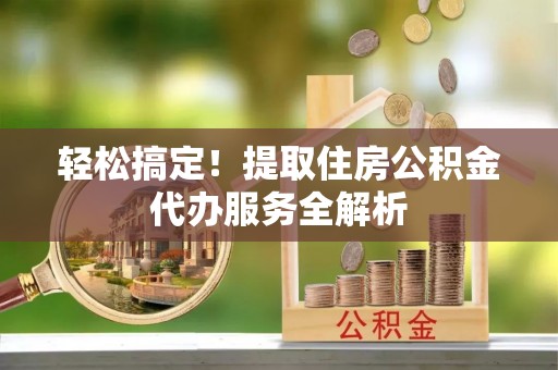 宁晋轻松搞定！提取住房公积金代办服务全解析