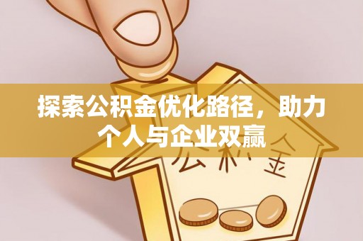 宁晋探索公积金优化路径，助力个人与企业双赢