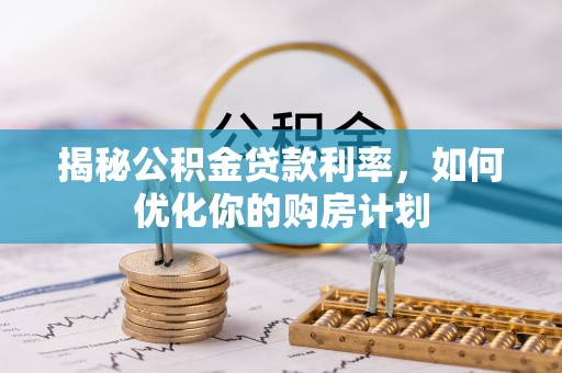 宁晋揭秘公积金贷款利率，如何优化你的购房计划
