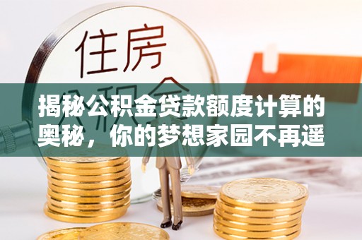 宁晋揭秘公积金贷款额度计算的奥秘，你的梦想家园不再遥不可及