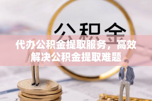 宁晋代办公积金提取服务，高效解决公积金提取难题