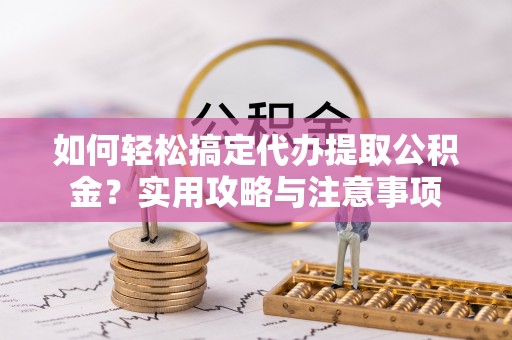宁晋如何轻松搞定代办提取公积金？实用攻略与注意事项