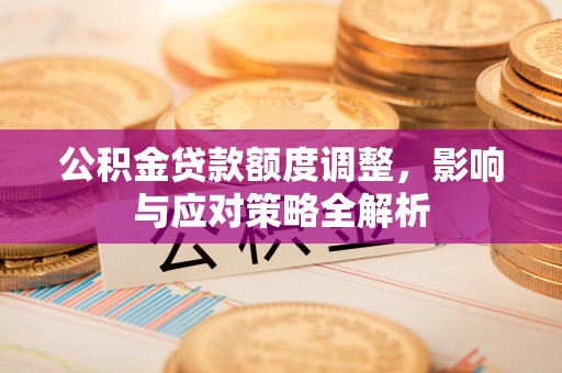 宁晋公积金贷款额度调整，影响与应对策略全解析