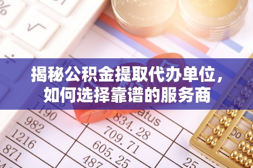 宁晋揭秘公积金提取代办单位，如何选择靠谱的服务商
