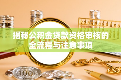 宁晋揭秘公积金贷款资格审核的全流程与注意事项